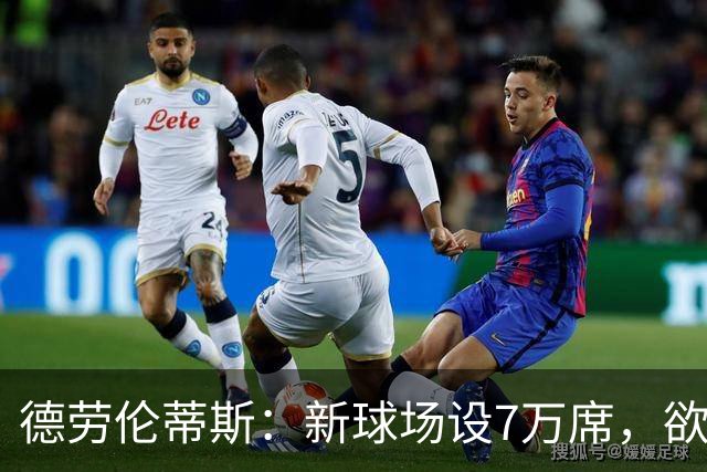 德劳伦蒂斯：新球场设7万席，欲将极端球迷拒之门外